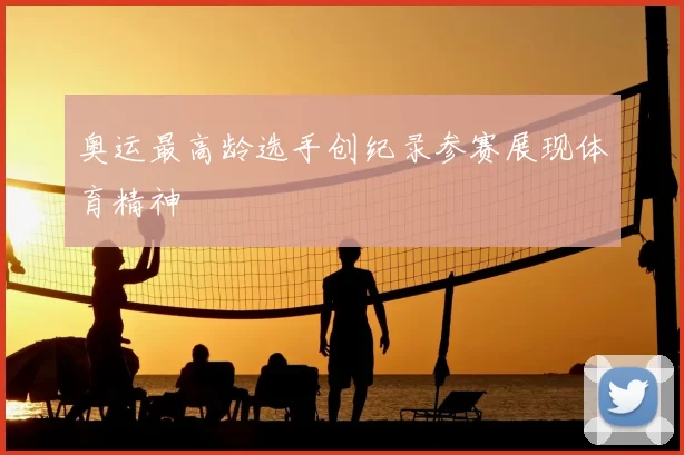 奥运最高龄选手创纪录参赛展现体育精神