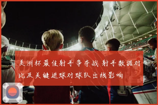 美洲杯最佳射手争夺战 射手数据对比及关键进球对球队出线影响