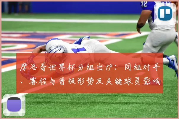 摩洛哥世界杯分组出炉：同组对手、赛程与晋级形势及关键球员影响