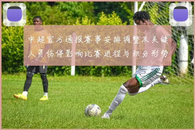 中超官方通报赛事安排调整及关键人员伤停影响比赛进程与积分形势