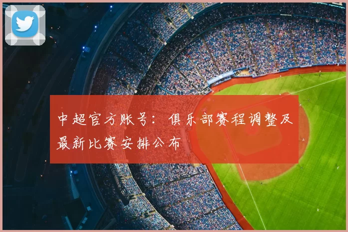 中超官方账号:俱乐部赛程调整及最新比赛安排公布