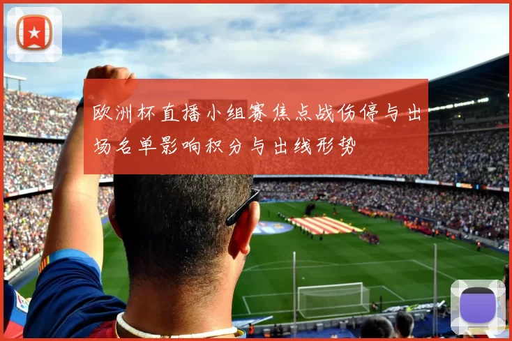 欧洲杯直播小组赛焦点战伤停与出场名单影响积分与出线形势