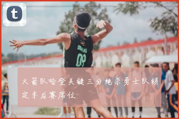 火箭队哈登关键三分绝杀勇士队锁定季后赛席位