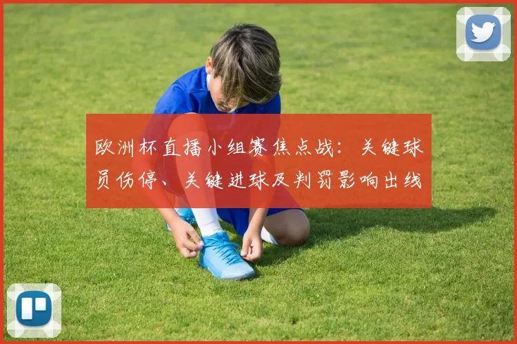 欧洲杯直播小组赛焦点战：关键球员伤停、关键进球及判罚影响出线形势