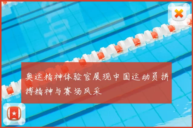 奥运精神体验官展现中国运动员拼搏精神与赛场风采