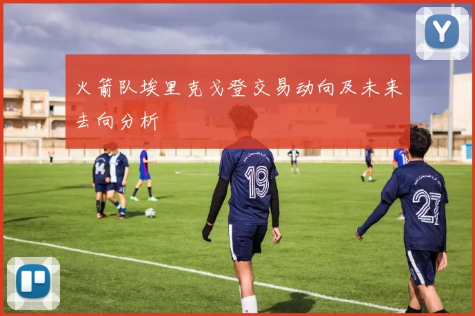 火箭队埃里克戈登交易动向及未来去向分析