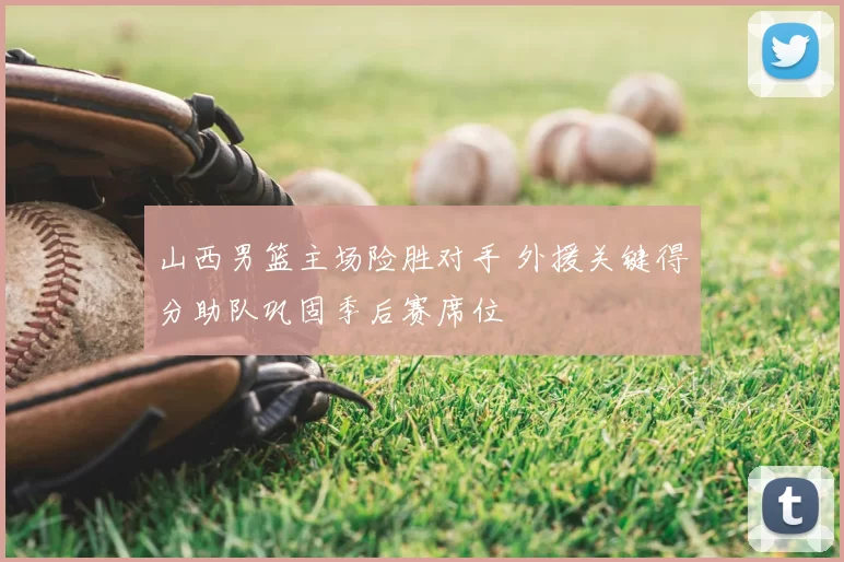 山西男篮主场险胜对手 外援关键得分助队巩固季后赛席位