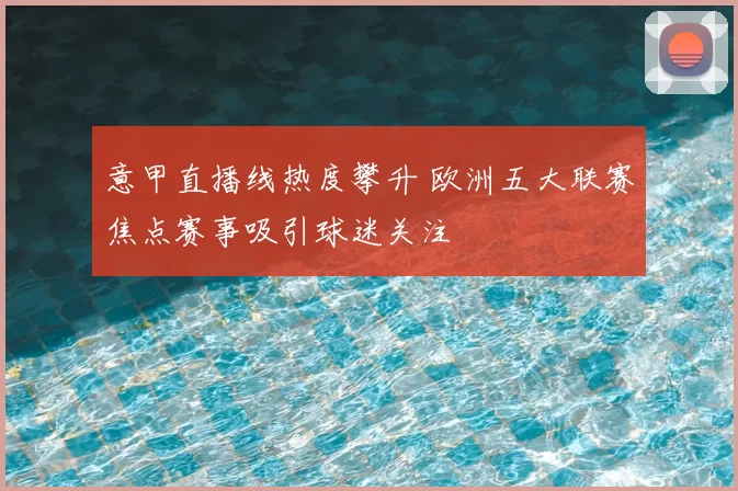 意甲直播线热度攀升 欧洲五大联赛焦点赛事吸引球迷关注