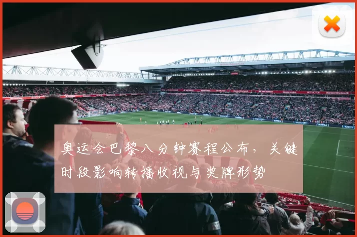 奥运会巴黎八分钟赛程公布，关键时段影响转播收视与奖牌形势