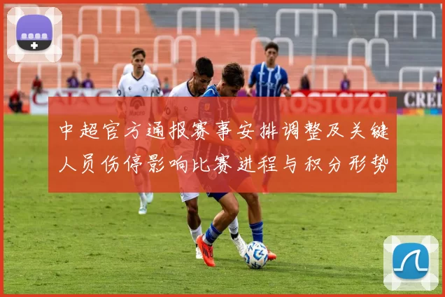 中超官方通报赛事安排调整及关键人员伤停影响比赛进程与积分形势
