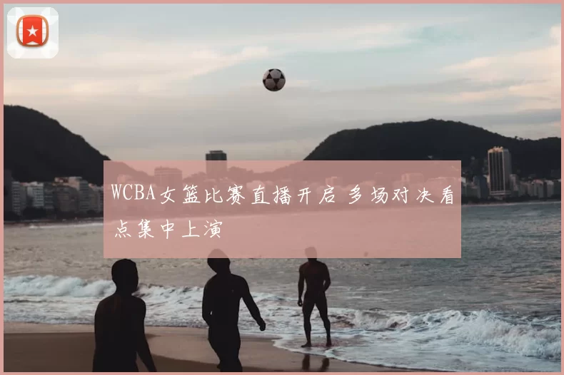 WCBA女篮比赛直播开启 多场对决看点集中上演