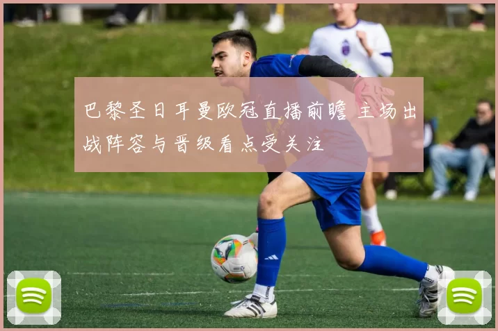 巴黎圣日耳曼欧冠直播前瞻 主场出战阵容与晋级看点受关注