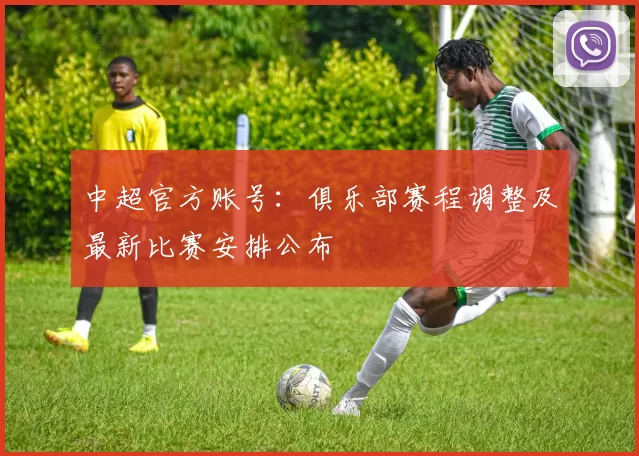 中超官方账号：俱乐部赛程调整及最新比赛安排公布