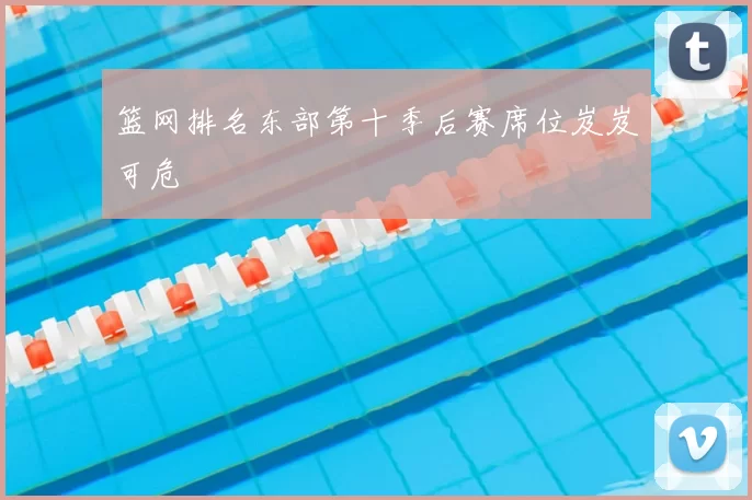 篮网排名东部第十季后赛席位岌岌可危