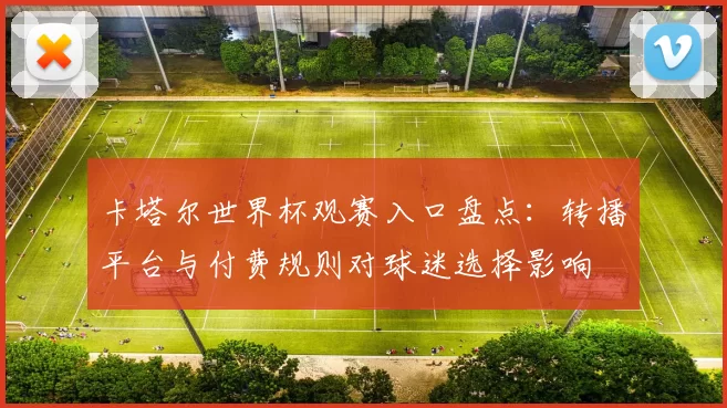 卡塔尔世界杯观赛入口盘点：转播平台与付费规则对球迷选择影响