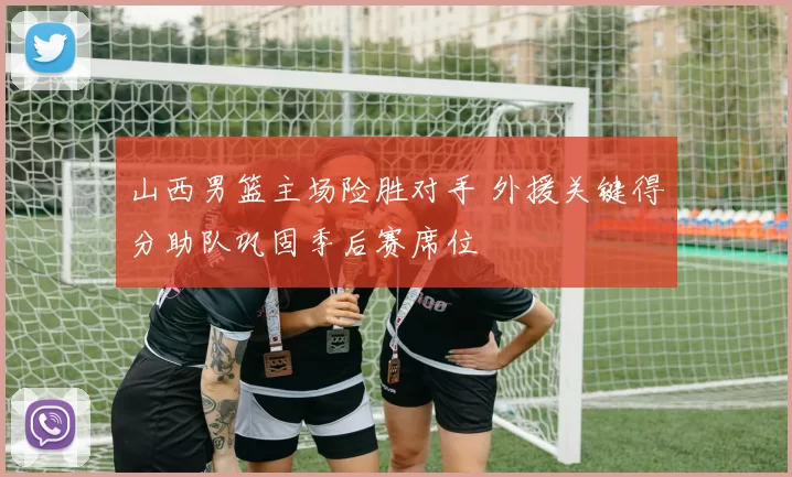 山西男篮主场险胜对手 外援关键得分助队巩固季后赛席位