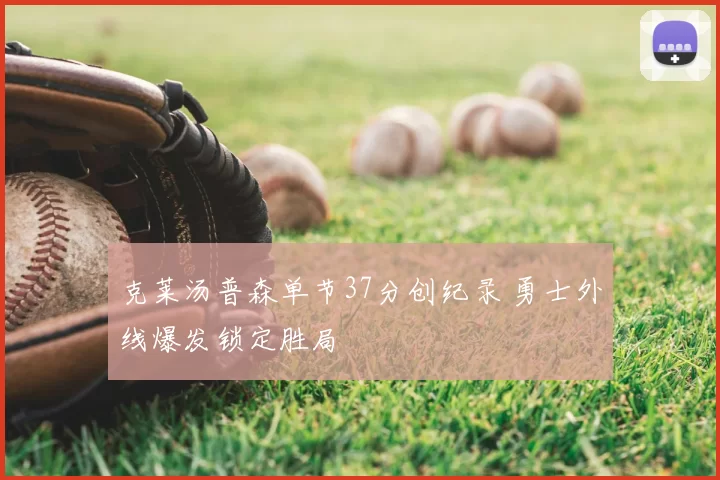 克莱汤普森单节37分创纪录 勇士外线爆发锁定胜局