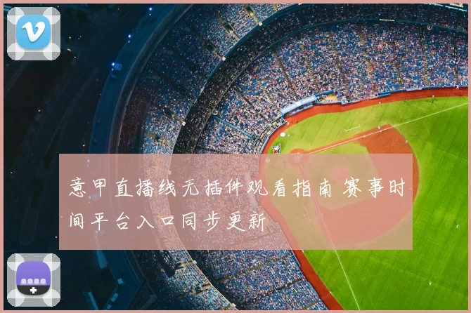 意甲直播线无插件观看指南 赛事时间平台入口同步更新