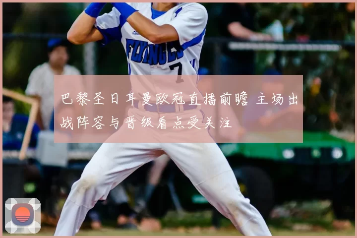 巴黎圣日耳曼欧冠直播前瞻 主场出战阵容与晋级看点受关注