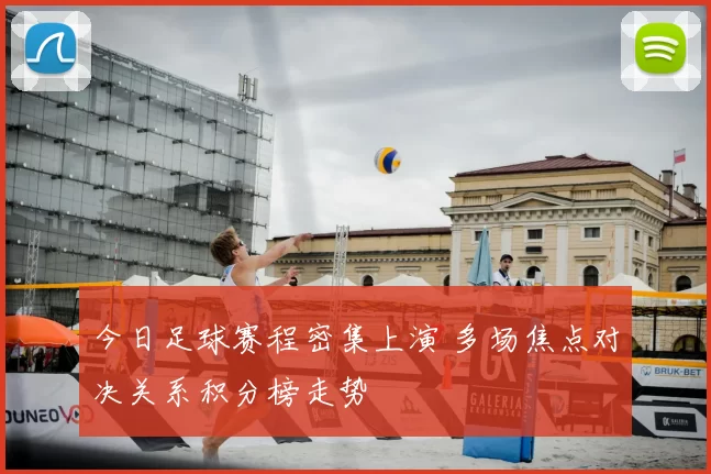 今日足球赛程密集上演 多场焦点对决关系积分榜走势