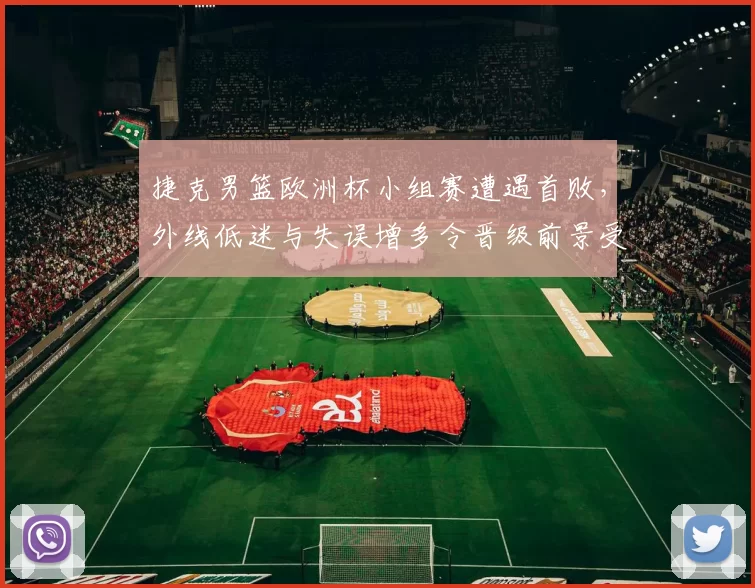 捷克男篮欧洲杯小组赛遭遇首败,外线低迷与失误增多令晋级前景受考验