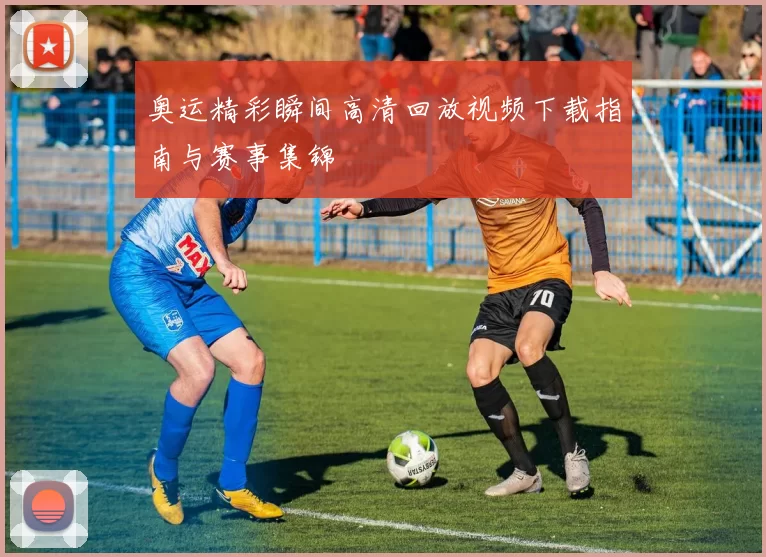 奥运精彩瞬间高清回放视频下载指南与赛事集锦