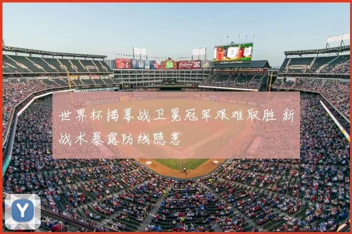 世界杯揭幕战卫冕冠军艰难取胜 新战术暴露防线隐患