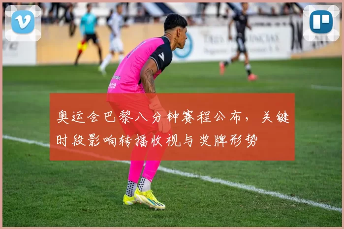 奥运会巴黎八分钟赛程公布，关键时段影响转播收视与奖牌形势