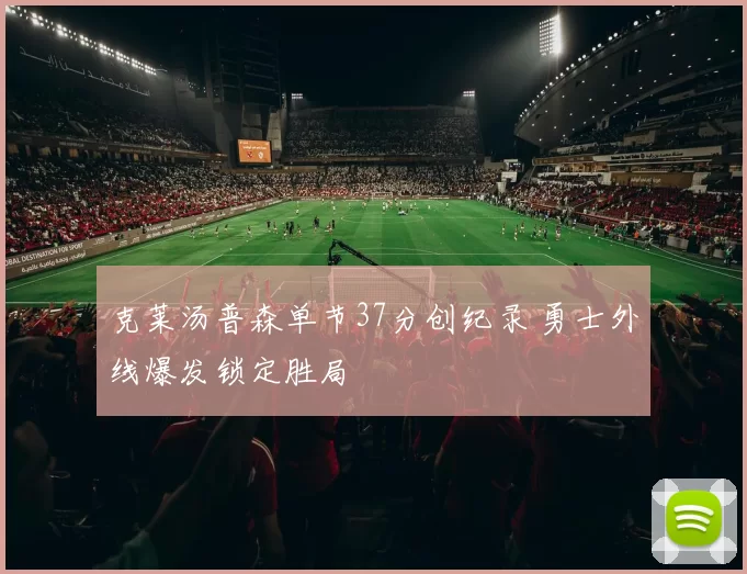 克莱汤普森单节37分创纪录 勇士外线爆发锁定胜局