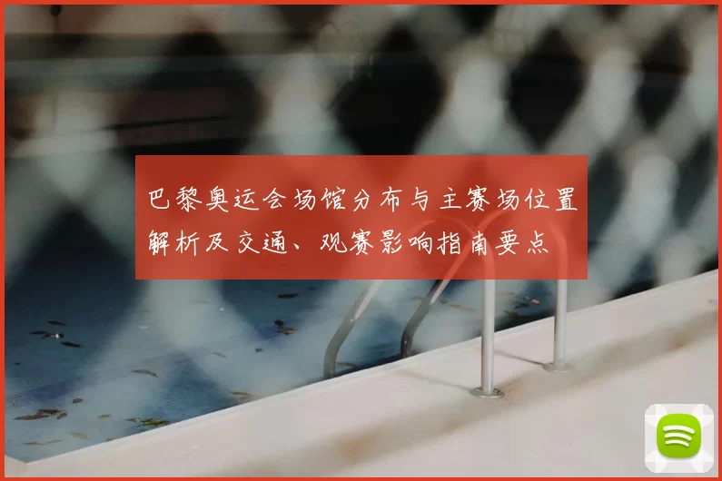 巴黎奥运会场馆分布与主赛场位置解析及交通、观赛影响指南要点