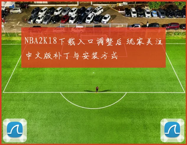 NBA2K18下载入口调整后 玩家关注中文版补丁与安装方式
