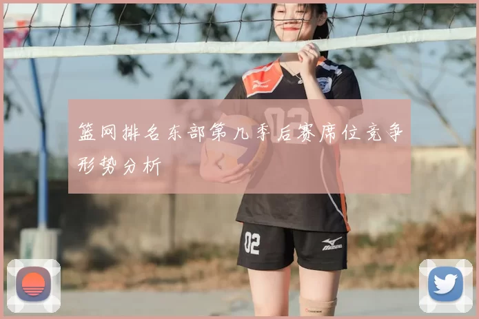 篮网排名东部第几季后赛席位竞争形势分析