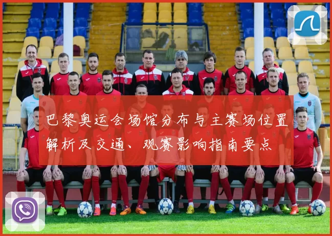 巴黎奥运会场馆分布与主赛场位置解析及交通、观赛影响指南要点