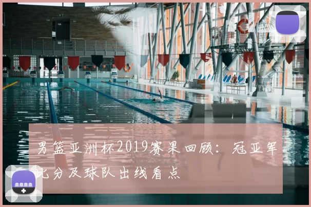 男篮亚洲杯2019赛果回顾:冠亚军比分及球队出线看点