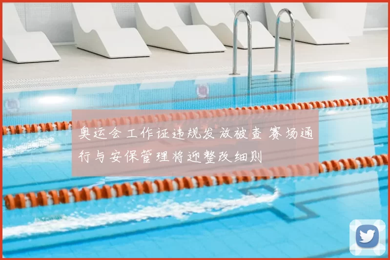 奥运会工作证违规发放被查 赛场通行与安保管理将迎整改细则