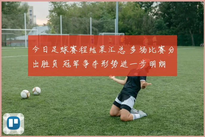 今日足球赛程结果汇总 多场比赛分出胜负 冠军争夺形势进一步明朗