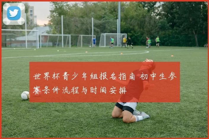 世界杯青少年组报名指南 初中生参赛条件流程与时间安排