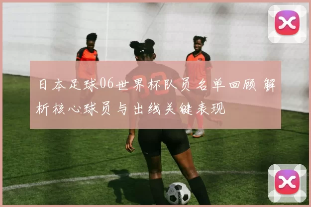 日本足球06世界杯队员名单回顾 解析核心球员与出线关键表现