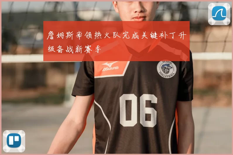 詹姆斯率领热火队完成关键补丁升级备战新赛季