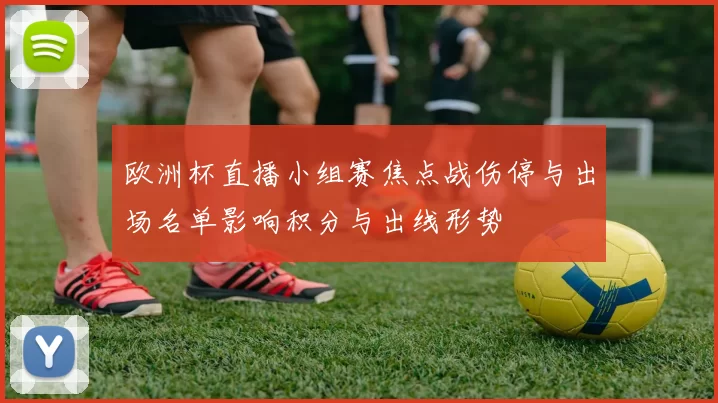 欧洲杯直播小组赛焦点战伤停与出场名单影响积分与出线形势