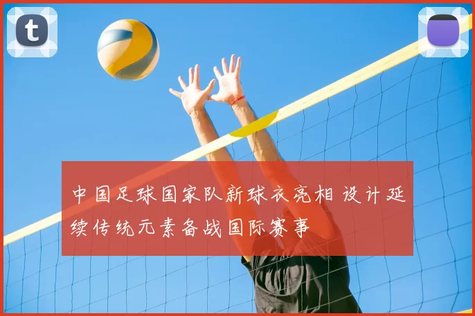 中国足球国家队新球衣亮相 设计延续传统元素备战国际赛事