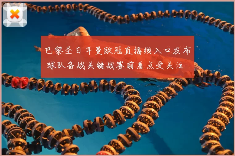 巴黎圣日耳曼欧冠直播线入口发布 球队备战关键战赛前看点受关注