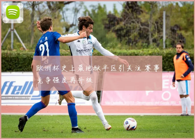 欧洲杯史上最地狱半区引关注 赛事竞争强度再升级