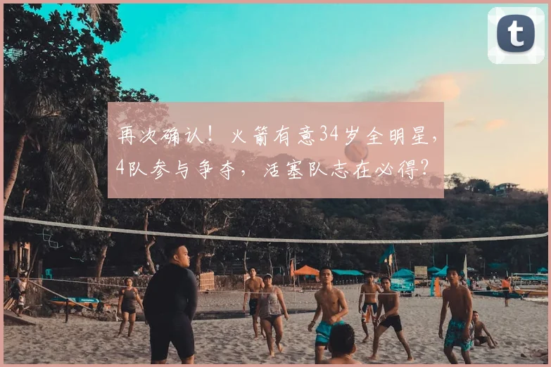 再次确认！火箭有意34岁全明星，4队参与争夺，活塞队志在必得？