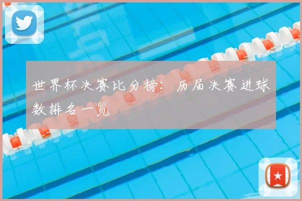 世界杯决赛比分榜:历届决赛进球数排名一览