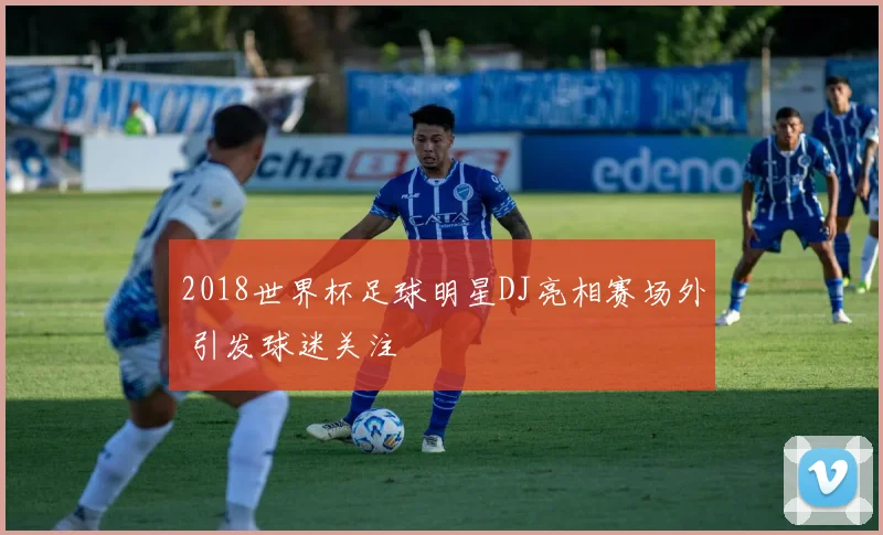 2018世界杯足球明星DJ亮相赛场外 引发球迷关注