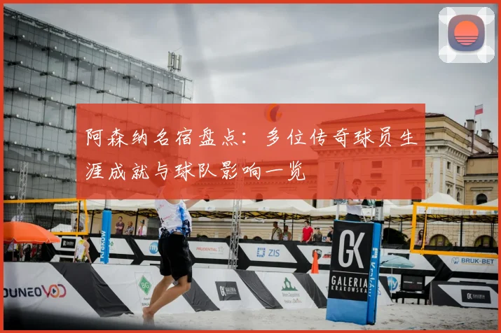 阿森纳名宿盘点：多位传奇球员生涯成就与球队影响一览