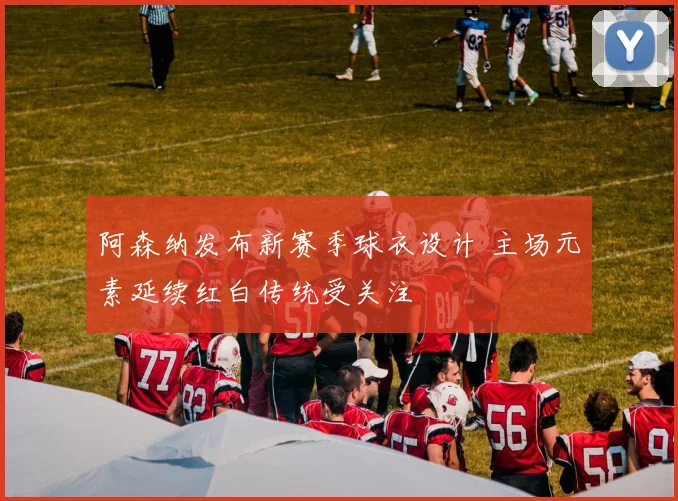 阿森纳发布新赛季球衣设计 主场元素延续红白传统受关注