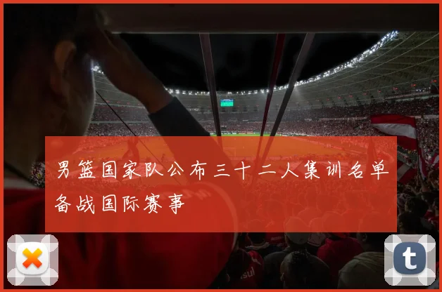男篮国家队公布三十二人集训名单备战国际赛事