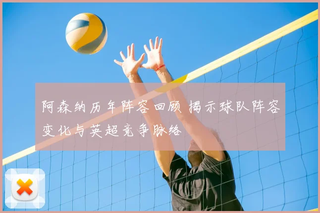 阿森纳历年阵容回顾 揭示球队阵容变化与英超竞争脉络